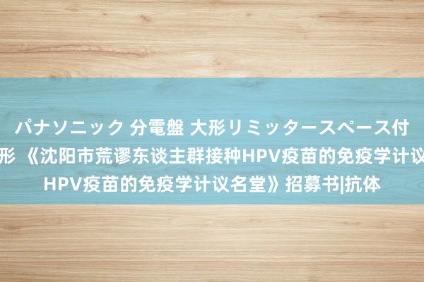 パナソニック 分電盤 大形リミッタースペース付 露出・半埋込両用形 《沈阳市荒谬东谈主群接种HPV疫苗的免疫学计议名堂》招募书|抗体