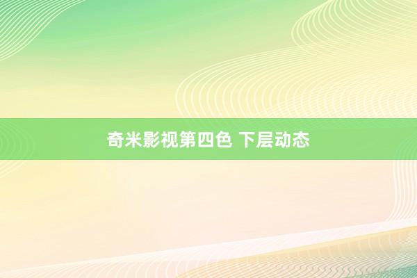 奇米影视第四色 下层动态