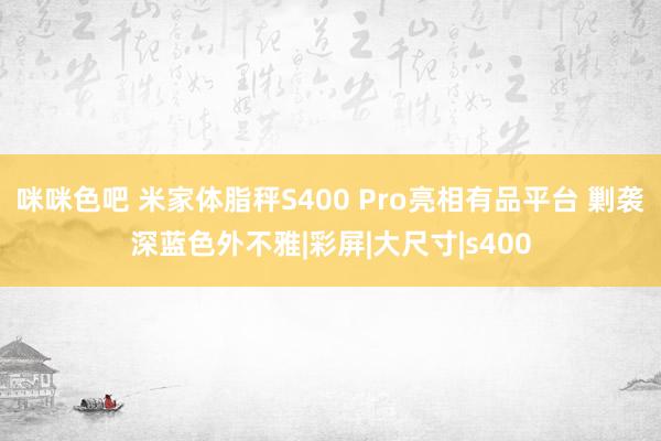 咪咪色吧 米家体脂秤S400 Pro亮相有品平台 剿袭深蓝色外不雅|彩屏|大尺寸|s400