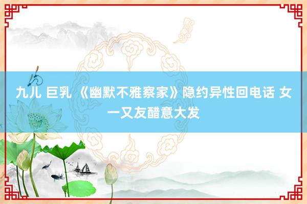 九儿 巨乳 《幽默不雅察家》隐约异性回电话 女一又友醋意大发