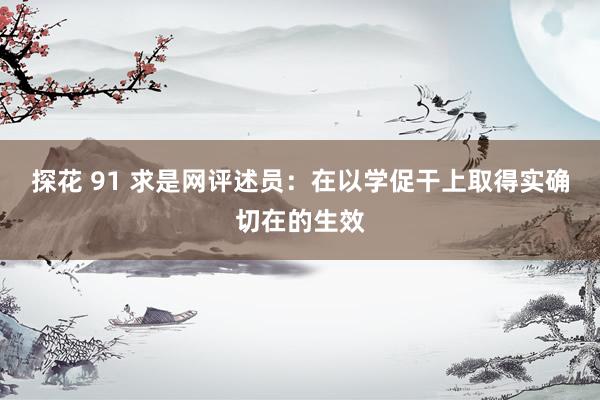 探花 91 求是网评述员：在以学促干上取得实确切在的生效