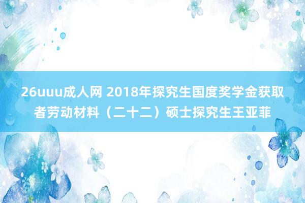 26uuu成人网 2018年探究生国度奖学金获取者劳动材料（二十二）硕士探究生王亚菲