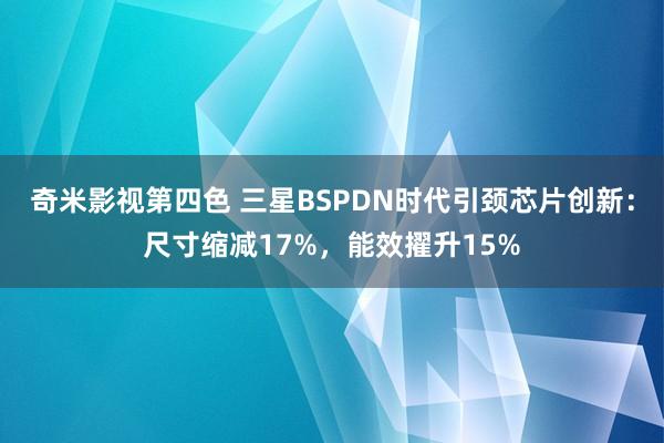 奇米影视第四色 三星BSPDN时代引颈芯片创新：尺寸缩减17%，能效擢升15%