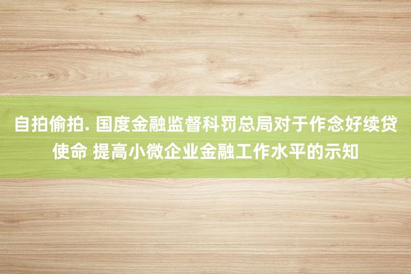 自拍偷拍. 国度金融监督科罚总局对于作念好续贷使命 提高小微企业金融工作水平的示知