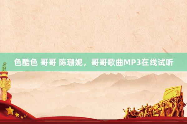 色酷色 哥哥 陈珊妮,哥哥歌曲MP3在线试听