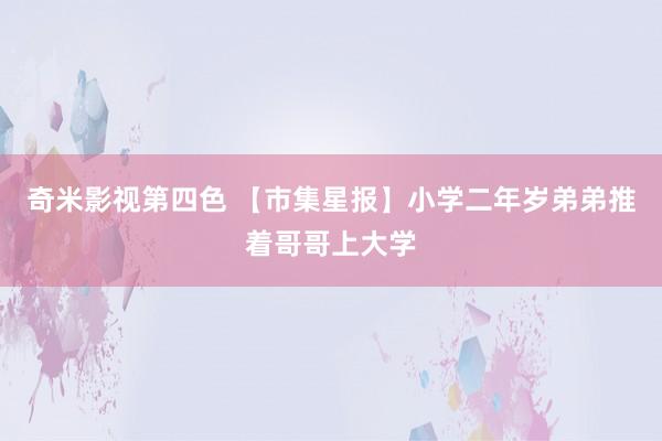 奇米影视第四色 【市集星报】小学二年岁弟弟推着哥哥上大学