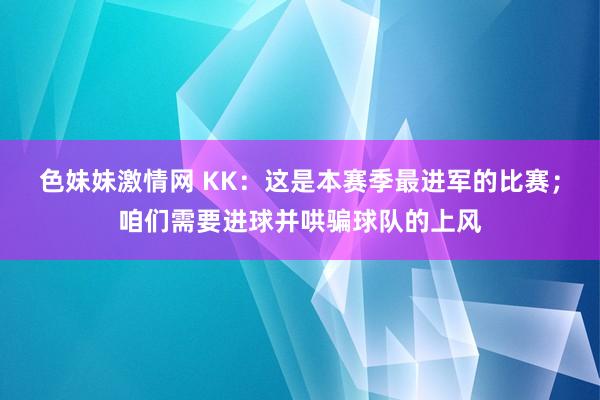 色妹妹激情网 KK：这是本赛季最进军的比赛；咱们需要进球并哄骗球队的上风
