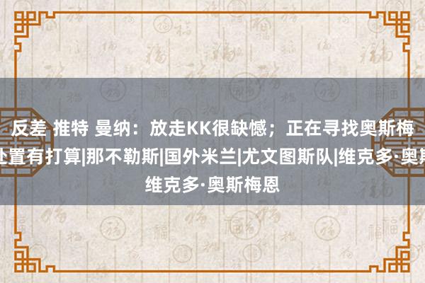 反差 推特 曼纳：放走KK很缺憾；正在寻找奥斯梅恩的处置有打算|那不勒斯|国外米兰|尤文图斯队|维克多·奥斯梅恩
