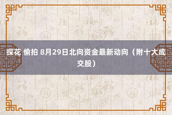 探花 偷拍 8月29日北向资金最新动向（附十大成交股）