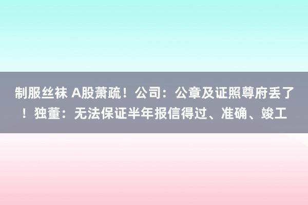 制服丝袜 A股萧疏！公司：公章及证照尊府丢了！独董：无法保证半年报信得过、准确、竣工