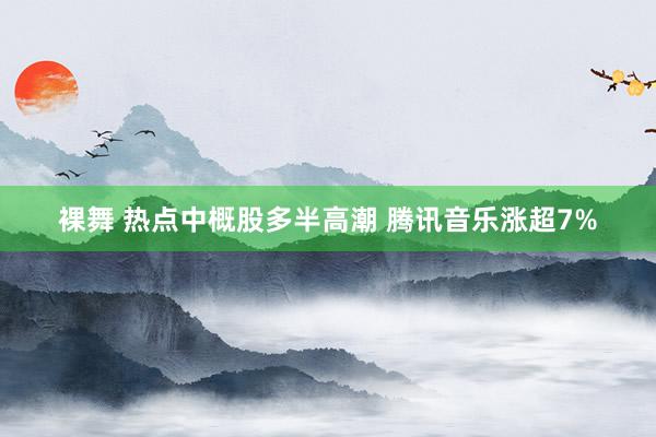 裸舞 热点中概股多半高潮 腾讯音乐涨超7%