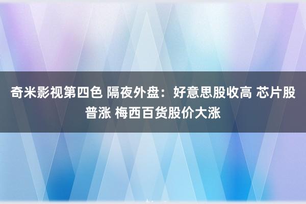 奇米影视第四色 隔夜外盘：好意思股收高 芯片股普涨 梅西百货股价大涨