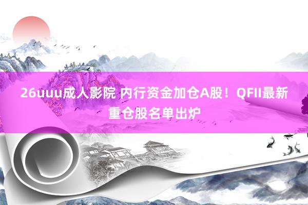 26uuu成人影院 内行资金加仓A股！QFII最新重仓股名单出炉