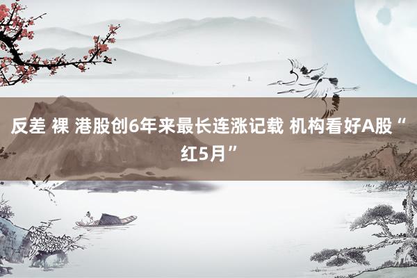 反差 裸 港股创6年来最长连涨记载 机构看好A股“红5月”