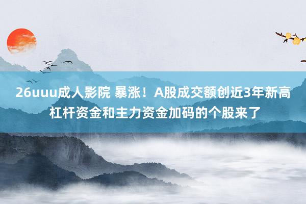 26uuu成人影院 暴涨！A股成交额创近3年新高 杠杆资金和主力资金加码的个股来了
