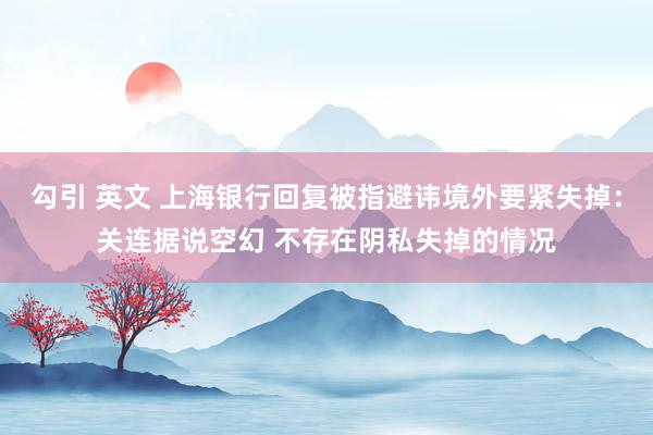 勾引 英文 上海银行回复被指避讳境外要紧失掉：关连据说空幻 不存在阴私失掉的情况