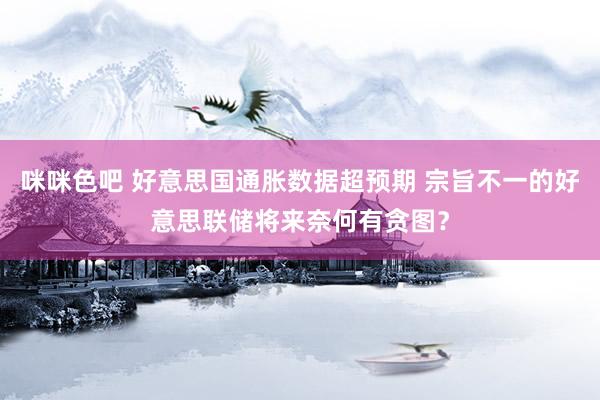 咪咪色吧 好意思国通胀数据超预期 宗旨不一的好意思联储将来奈何有贪图？