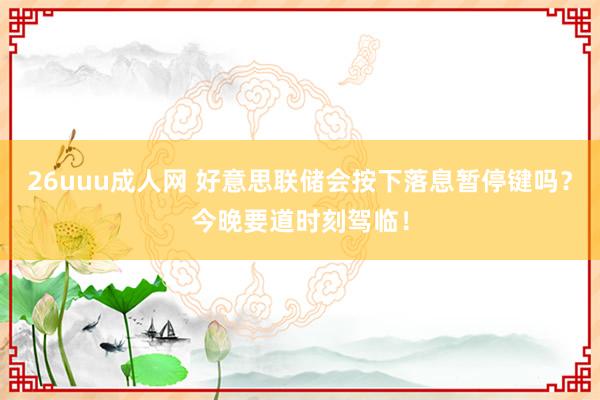 26uuu成人网 好意思联储会按下落息暂停键吗？今晚要道时刻驾临！