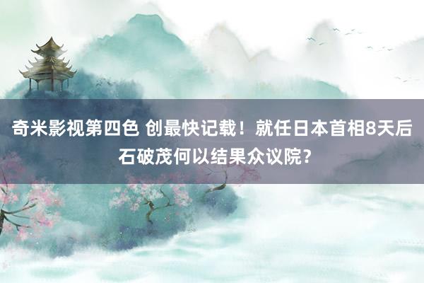 奇米影视第四色 创最快记载！就任日本首相8天后 石破茂何以结果众议院？