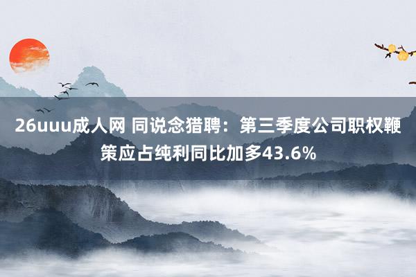 26uuu成人网 同说念猎聘：第三季度公司职权鞭策应占纯利同比加多43.6%