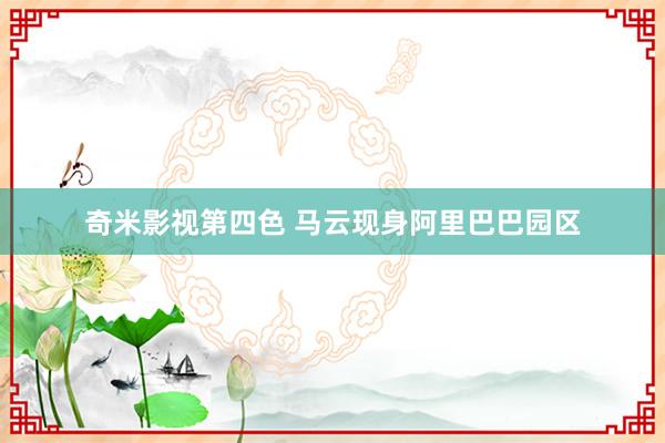 奇米影视第四色 马云现身阿里巴巴园区