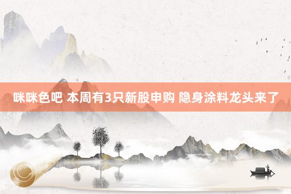 咪咪色吧 本周有3只新股申购 隐身涂料龙头来了