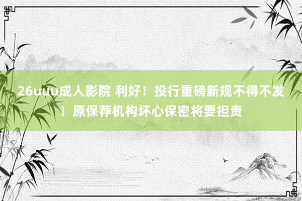 26uuu成人影院 利好！投行重磅新规不得不发！原保荐机构坏心保密将要担责