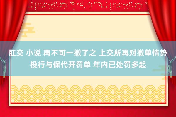 肛交 小说 再不可一撤了之 上交所再对撤单情势投行与保代开罚单 年内已处罚多起