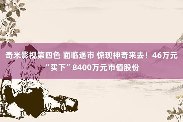 奇米影视第四色 面临退市 惊现神奇来去！46万元“买下”8400万元市值股份