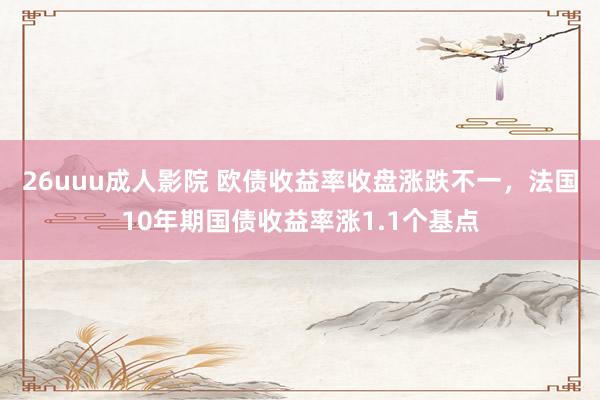 26uuu成人影院 欧债收益率收盘涨跌不一，法国10年期国债收益率涨1.1个基点