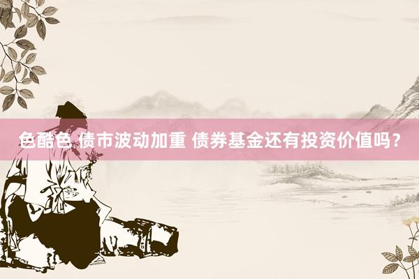 色酷色 债市波动加重 债券基金还有投资价值吗？