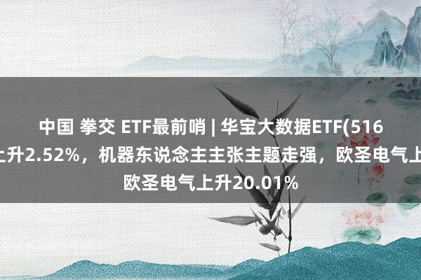 中国 拳交 ETF最前哨 | 华宝大数据ETF(516700)早盘上升2.52%，机器东说念主主张主题走强，欧圣电气上升20.01%
