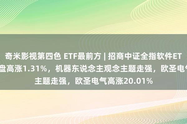 奇米影视第四色 ETF最前方 | 招商中证全指软件ETF(159899)早盘高涨1.31%，机器东说念主观念主题走强，欧圣电气高涨20.01%