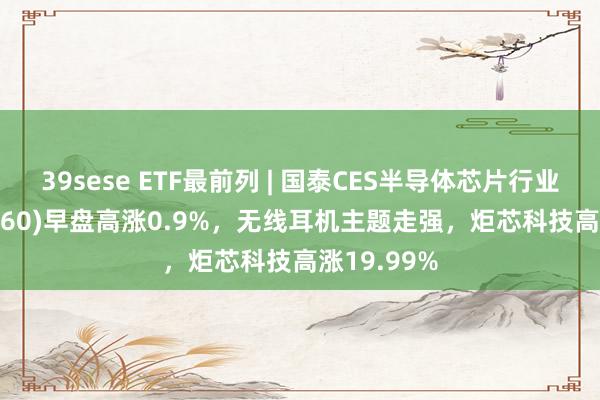 39sese ETF最前列 | 国泰CES半导体芯片行业ETF(512760)早盘高涨0.9%，无线耳机主题走强，炬芯科技高涨19.99%