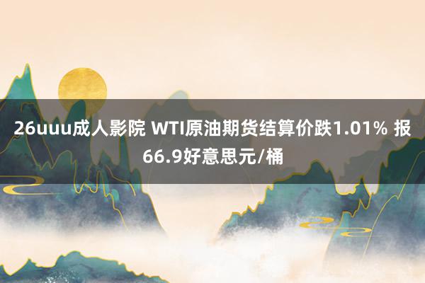 26uuu成人影院 WTI原油期货结算价跌1.01% 报66.9好意思元/桶