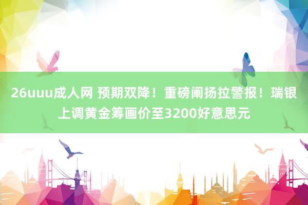 26uuu成人网 预期双降！重磅阐扬拉警报！瑞银上调黄金筹画价至3200好意思元