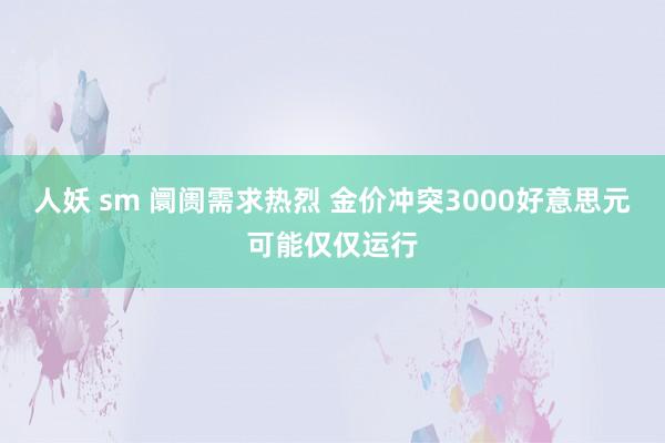 人妖 sm 阛阓需求热烈 金价冲突3000好意思元可能仅仅运行